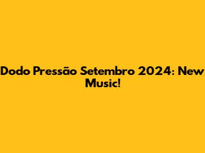 Dodo Pressão Setembro 2024: New Music!
