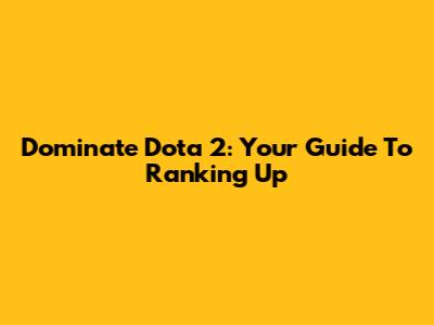 Dominate Dota 2: Your Guide To Ranking Up