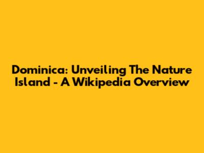 Dominica: Unveiling The Nature Island - A Wikipedia Overview