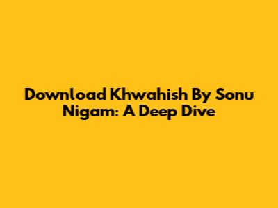 Download 'Khwahish' By Sonu Nigam: A Deep Dive