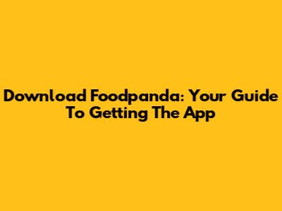 Download Foodpanda: Your Guide To Getting The App