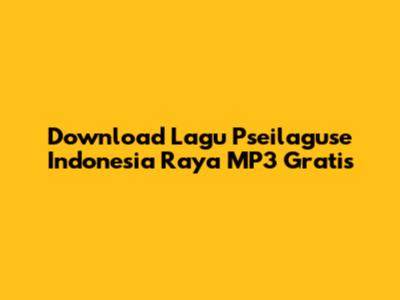 Download Lagu Pseilaguse Indonesia Raya MP3 Gratis