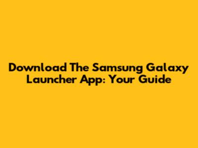 Download The Samsung Galaxy Launcher App: Your Guide