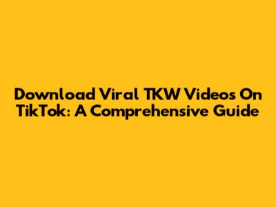 Download Viral TKW Videos On TikTok: A Comprehensive Guide