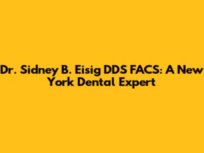 Dr. Sidney B. Eisig DDS FACS: A New York Dental Expert