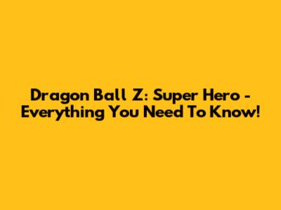 Dragon Ball Z: Super Hero - Everything You Need To Know!