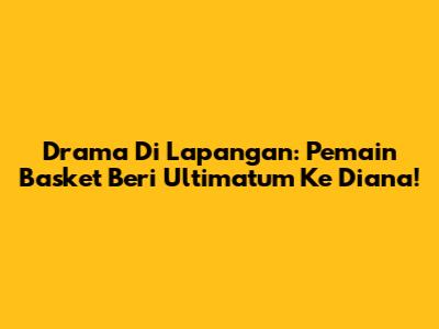 Drama Di Lapangan: Pemain Basket Beri Ultimatum Ke Diana!