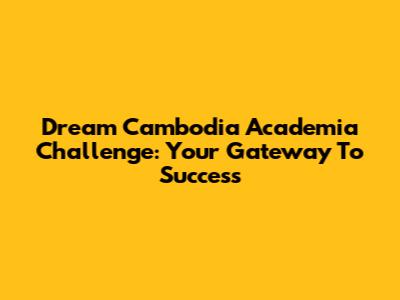 Dream Cambodia Academia Challenge: Your Gateway To Success