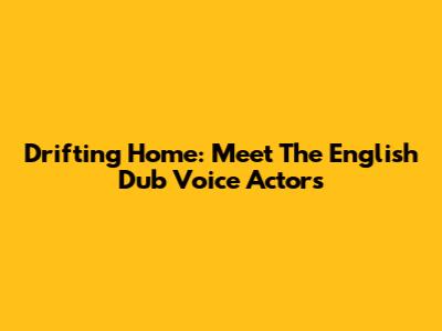 Drifting Home: Meet The English Dub Voice Actors