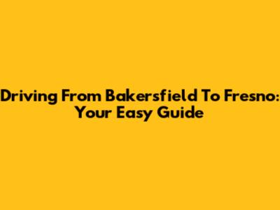 Driving From Bakersfield To Fresno: Your Easy Guide