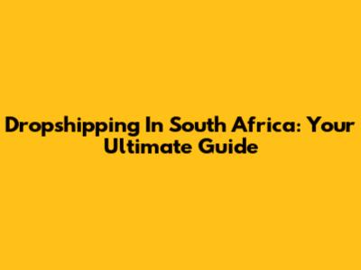 Dropshipping In South Africa: Your Ultimate Guide