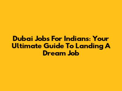 Dubai Jobs For Indians: Your Ultimate Guide To Landing A Dream Job