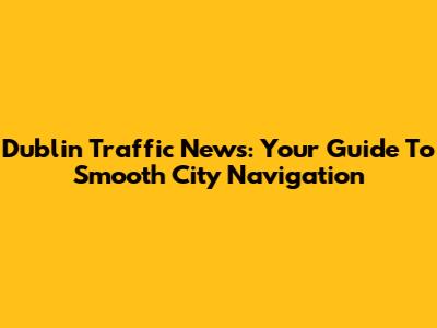 Dublin Traffic News: Your Guide To Smooth City Navigation