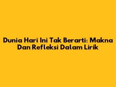 Dunia Hari Ini Tak Berarti: Makna Dan Refleksi Dalam Lirik