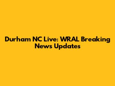 Durham NC Live: WRAL Breaking News Updates