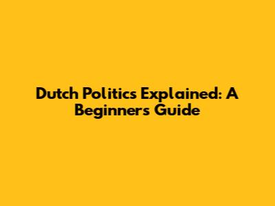 Dutch Politics Explained: A Beginner's Guide