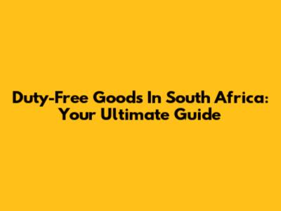 Duty-Free Goods In South Africa: Your Ultimate Guide