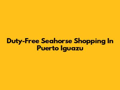 Duty-Free Seahorse Shopping In Puerto Iguazu