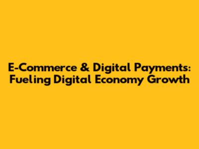 E-Commerce & Digital Payments: Fueling Digital Economy Growth