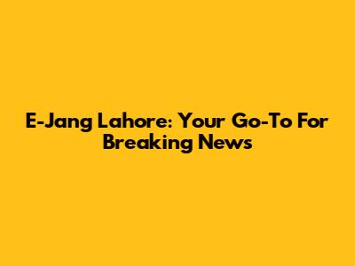 E-Jang Lahore: Your Go-To For Breaking News