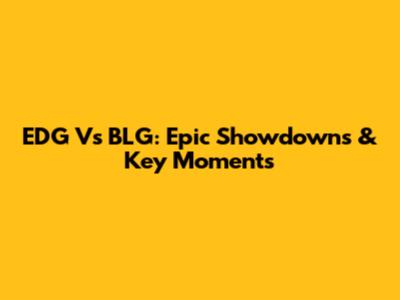 EDG Vs BLG: Epic Showdowns & Key Moments