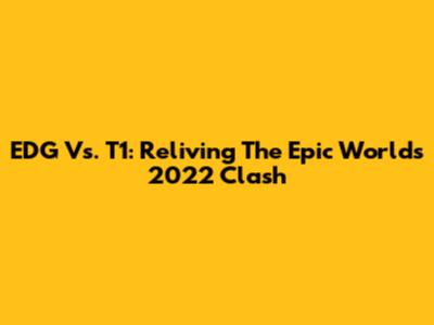 EDG Vs. T1: Reliving The Epic Worlds 2022 Clash