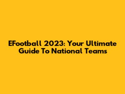 EFootball 2023: Your Ultimate Guide To National Teams