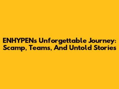 ENHYPEN's Unforgettable Journey: Scamp, Teams, And Untold Stories