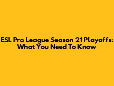 ESL Pro League Season 21 Playoffs: What You Need To Know