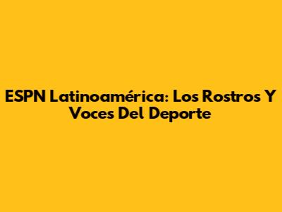 ESPN Latinoamérica: Los Rostros Y Voces Del Deporte