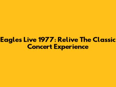 Eagles Live 1977: Relive The Classic Concert Experience