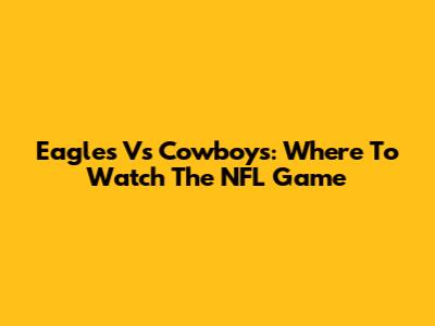 Eagles Vs Cowboys: Where To Watch The NFL Game