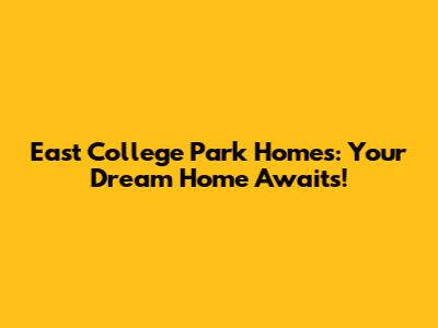 East College Park Homes: Your Dream Home Awaits!