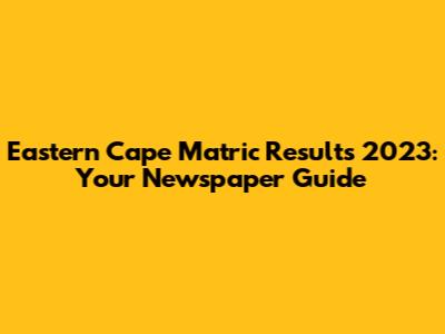 Eastern Cape Matric Results 2023: Your Newspaper Guide