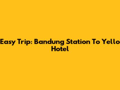 Easy Trip: Bandung Station To Yello Hotel