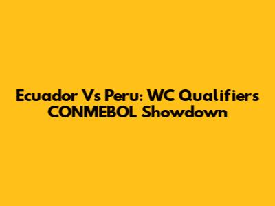 Ecuador Vs Peru: WC Qualifiers CONMEBOL Showdown