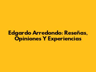 Edgardo Arredondo: Reseñas, Opiniones Y Experiencias