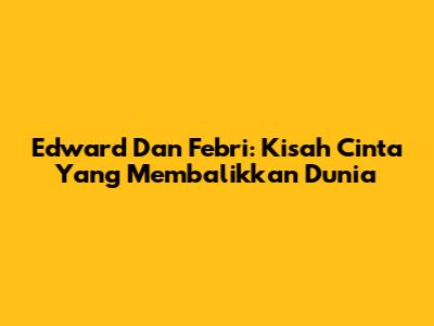 Edward Dan Febri: Kisah Cinta Yang Membalikkan Dunia