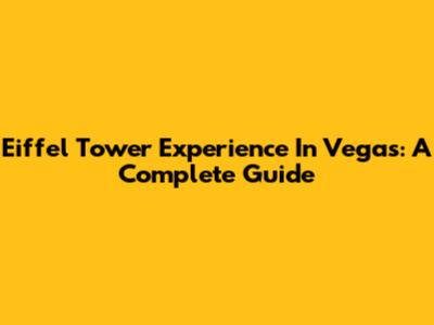 Eiffel Tower Experience In Vegas: A Complete Guide