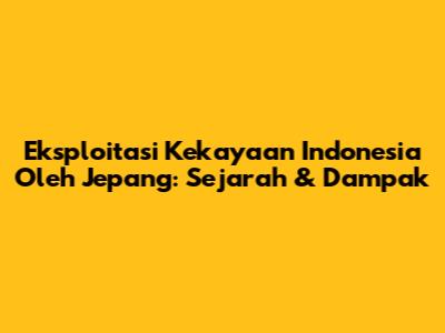 Eksploitasi Kekayaan Indonesia Oleh Jepang: Sejarah & Dampak