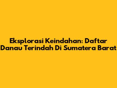 Eksplorasi Keindahan: Daftar Danau Terindah Di Sumatera Barat