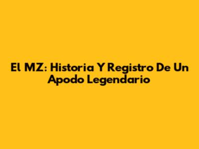 El MZ: Historia Y Registro De Un Apodo Legendario