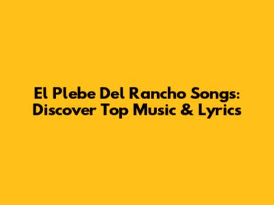El Plebe Del Rancho Songs: Discover Top Music & Lyrics