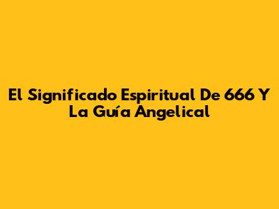 El Significado Espiritual De 666 Y La Guía Angelical
