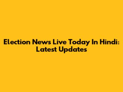 Election News Live Today In Hindi: Latest Updates