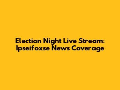 Election Night Live Stream: Ipseifoxse News Coverage