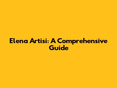 Elena Artisi: A Comprehensive Guide