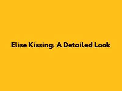 Elise Kissing: A Detailed Look
