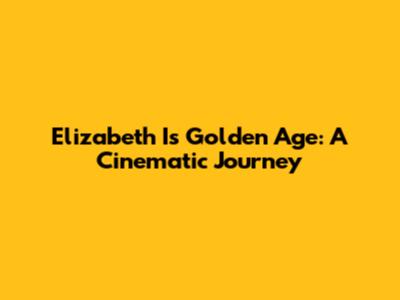 Elizabeth I's Golden Age: A Cinematic Journey