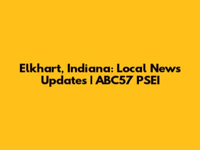 Elkhart, Indiana: Local News Updates | ABC57 PSEI
